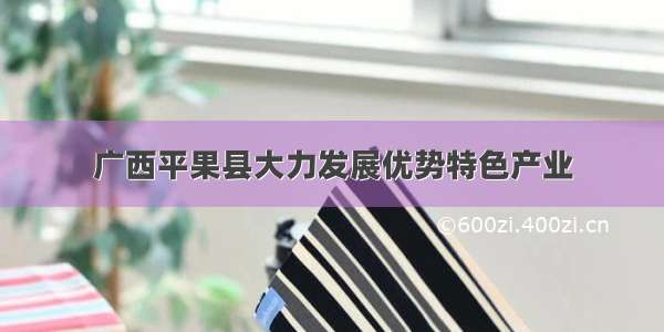广西平果县大力发展优势特色产业