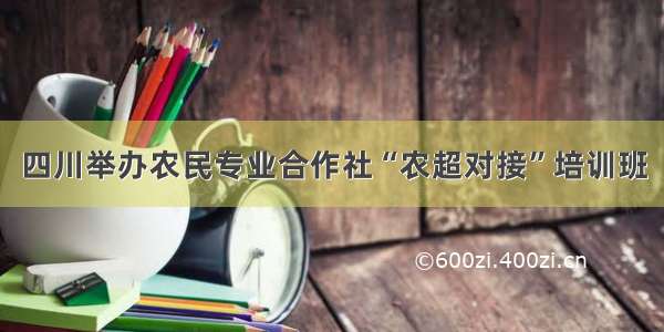 四川举办农民专业合作社“农超对接”培训班