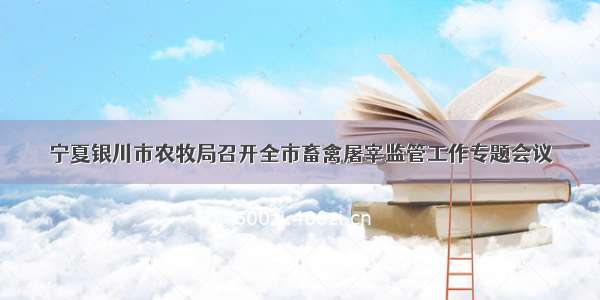 宁夏银川市农牧局召开全市畜禽屠宰监管工作专题会议