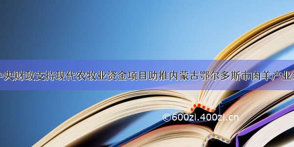 中央财政支持现代农牧业资金项目助推内蒙古鄂尔多斯市肉羊产业发