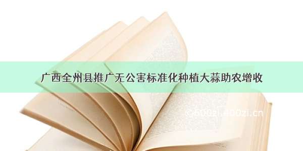 广西全州县推广无公害标准化种植大蒜助农增收