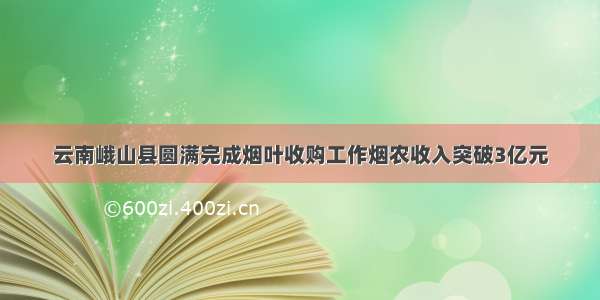 云南峨山县圆满完成烟叶收购工作烟农收入突破3亿元