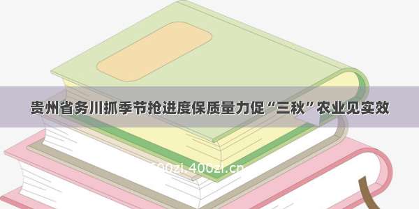 贵州省务川抓季节抢进度保质量力促“三秋”农业见实效