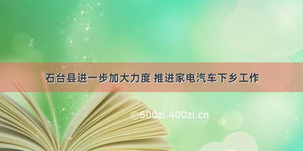 石台县进一步加大力度 推进家电汽车下乡工作