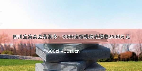 四川宜宾高县落润乡：3000亩樱桃助农增收2500万元