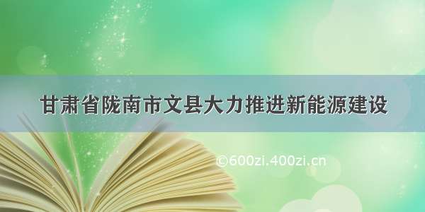 甘肃省陇南市文县大力推进新能源建设