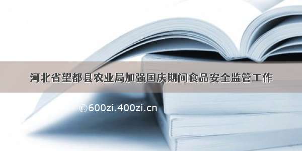 河北省望都县农业局加强国庆期间食品安全监管工作