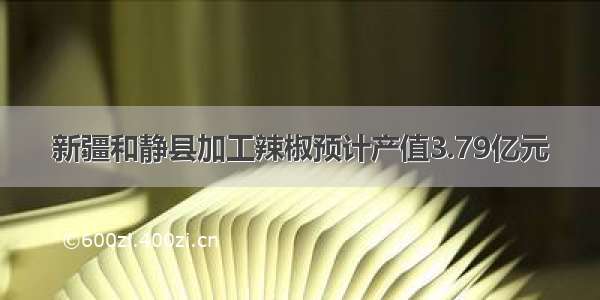 新疆和静县加工辣椒预计产值3.79亿元