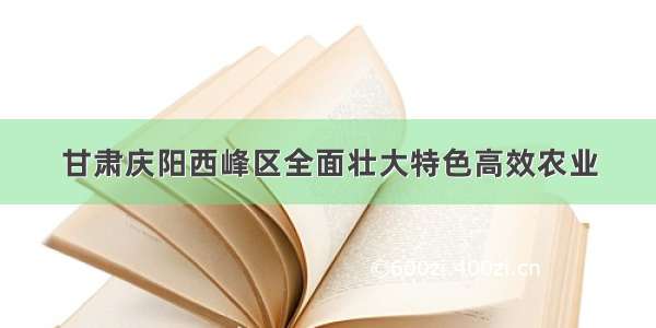 甘肃庆阳西峰区全面壮大特色高效农业