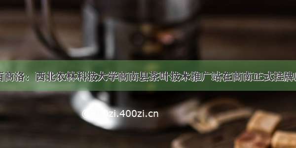 陕西商洛：西北农林科技大学商南县茶叶技术推广站在商南正式挂牌成立