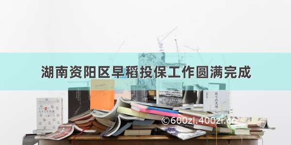 湖南资阳区早稻投保工作圆满完成