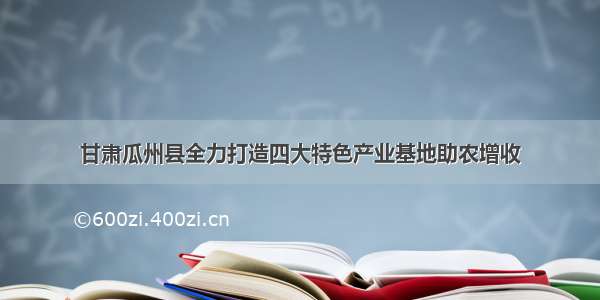 甘肃瓜州县全力打造四大特色产业基地助农增收