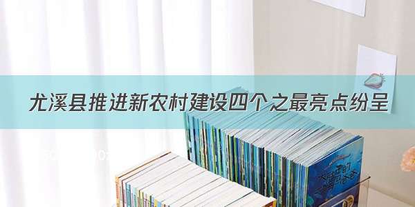 尤溪县推进新农村建设四个之最亮点纷呈