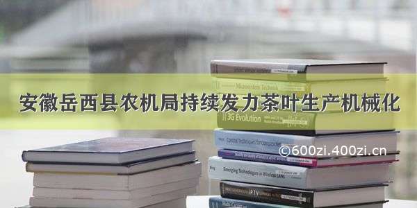 安徽岳西县农机局持续发力茶叶生产机械化