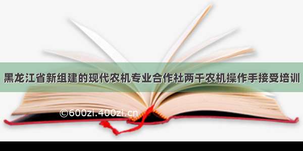 黑龙江省新组建的现代农机专业合作社两千农机操作手接受培训