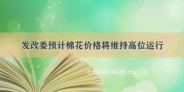 发改委预计棉花价格将维持高位运行