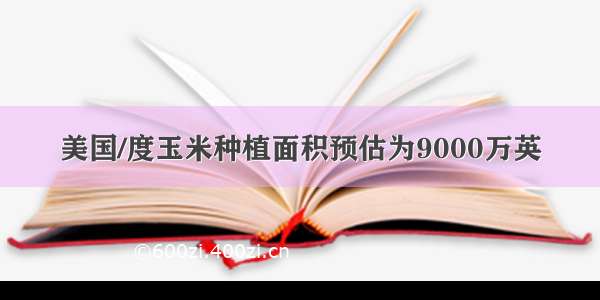 美国/度玉米种植面积预估为9000万英