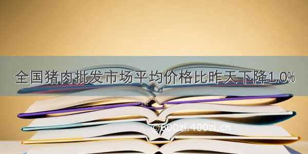 全国猪肉批发市场平均价格比昨天下降1.0%