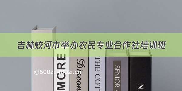 吉林蛟河市举办农民专业合作社培训班