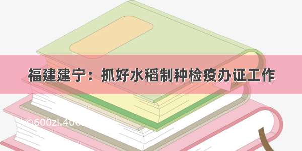 福建建宁：抓好水稻制种检疫办证工作