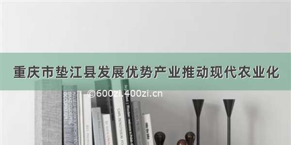 重庆市垫江县发展优势产业推动现代农业化