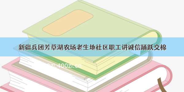 新疆兵团芳草湖农场老生地社区职工讲诚信踊跃交棉