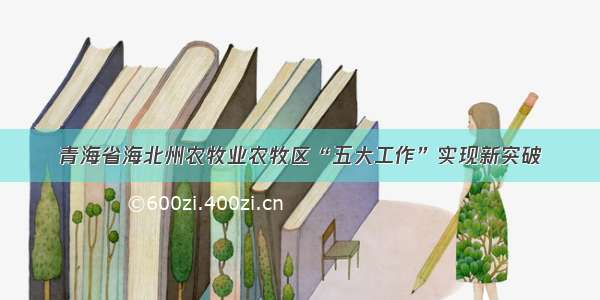 青海省海北州农牧业农牧区“五大工作”实现新突破