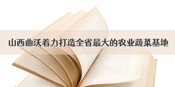 山西曲沃着力打造全省最大的农业蔬菜基地