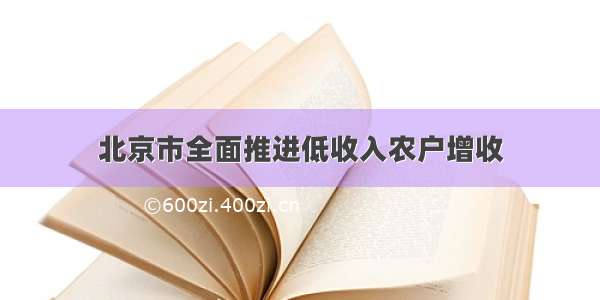 北京市全面推进低收入农户增收