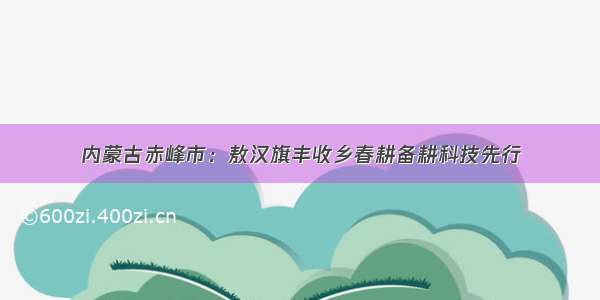 内蒙古赤峰市：敖汉旗丰收乡春耕备耕科技先行