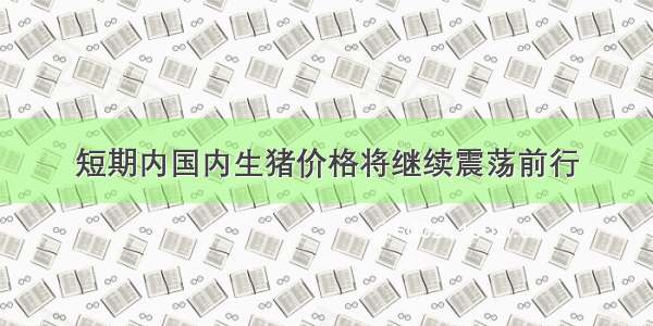 短期内国内生猪价格将继续震荡前行