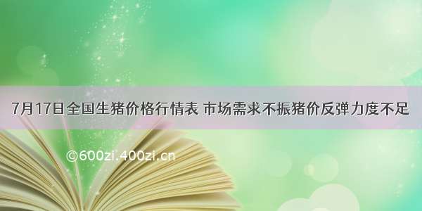 7月17日全国生猪价格行情表 市场需求不振猪价反弹力度不足