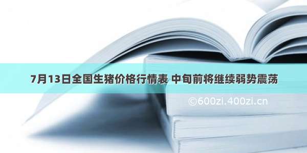 7月13日全国生猪价格行情表 中旬前将继续弱势震荡