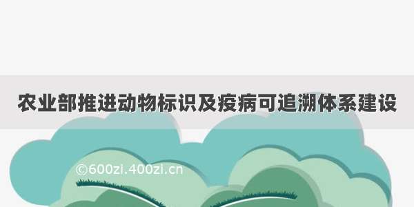 农业部推进动物标识及疫病可追溯体系建设