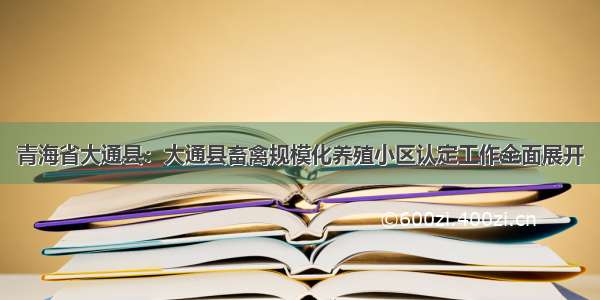 青海省大通县：大通县畜禽规模化养殖小区认定工作全面展开