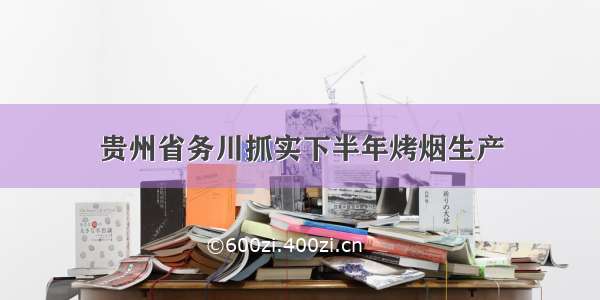 贵州省务川抓实下半年烤烟生产