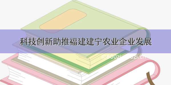 科技创新助推福建建宁农业企业发展