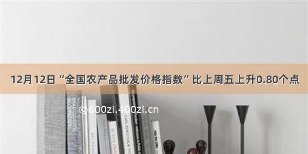 12月12日“全国农产品批发价格指数”比上周五上升0.80个点