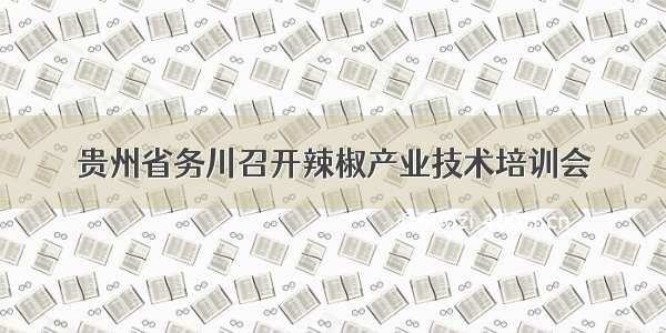 贵州省务川召开辣椒产业技术培训会