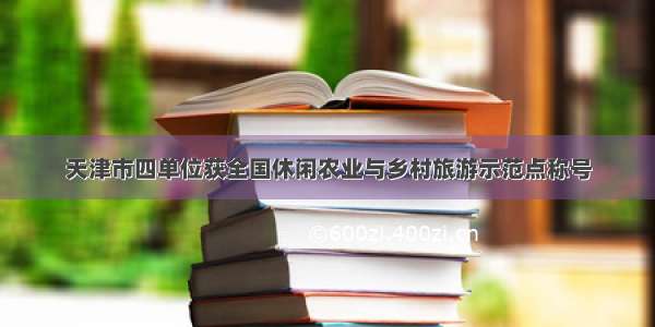 天津市四单位获全国休闲农业与乡村旅游示范点称号