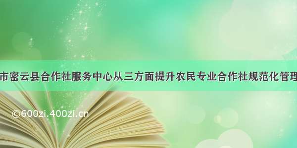 北京市密云县合作社服务中心从三方面提升农民专业合作社规范化管理水平