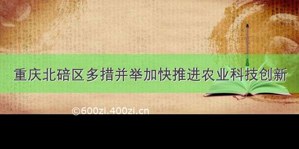 重庆北碚区多措并举加快推进农业科技创新