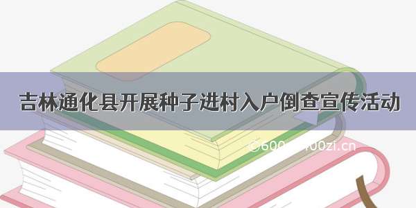 吉林通化县开展种子进村入户倒查宣传活动