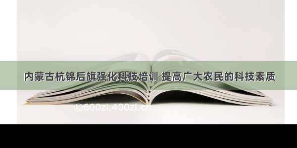 内蒙古杭锦后旗强化科技培训 提高广大农民的科技素质