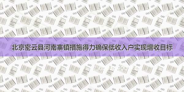 北京密云县河南寨镇措施得力确保低收入户实现增收目标