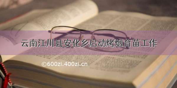 云南江川县安化乡启动烤烟育苗工作