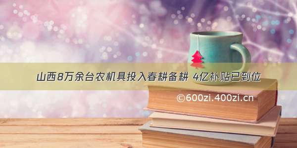 山西8万余台农机具投入春耕备耕 4亿补贴已到位