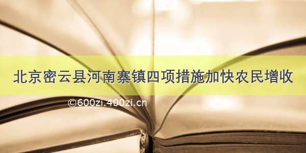 北京密云县河南寨镇四项措施加快农民增收