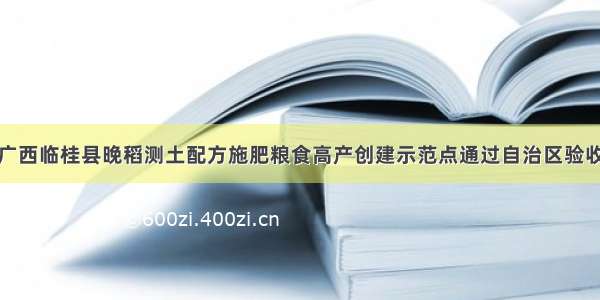 广西临桂县晚稻测土配方施肥粮食高产创建示范点通过自治区验收