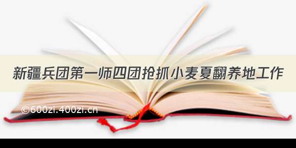 新疆兵团第一师四团抢抓小麦夏翻养地工作